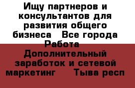 Ищу партнеров и консультантов для развития общего бизнеса - Все города Работа » Дополнительный заработок и сетевой маркетинг   . Тыва респ.